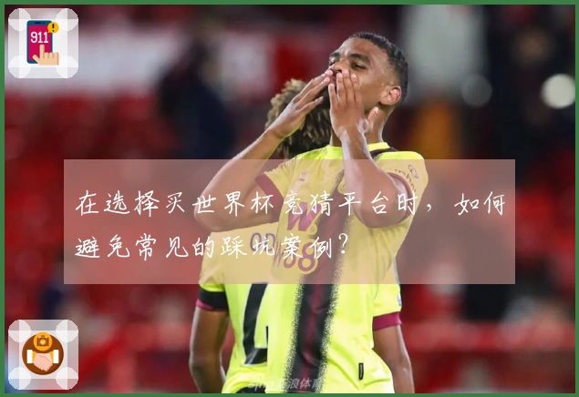 在选择买世界杯竞猜平台时，如何避免常见的踩坑案例？