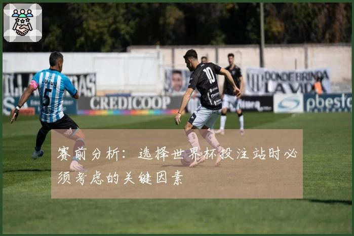 赛前分析:选择世界杯投注站时必须考虑的关键因素