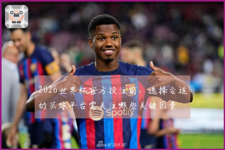 2026世界杯官方投注前,选择合适的买球平台需关注哪些关键因素