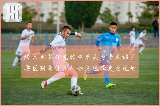 烽火世界杯竞猜中单关与串关的主要区别是什么？如何选择更合适的投注方式？