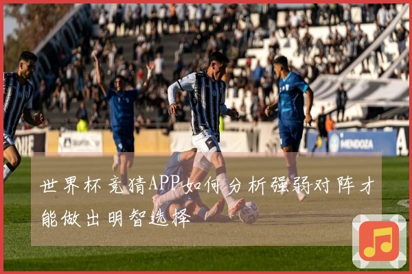 世界杯竞猜APP如何分析强弱对阵才能做出明智选择