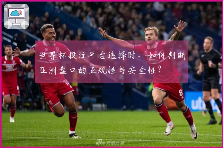 世界杯投注平台选择时,如何判断亚洲盘口的正规性与安全性?