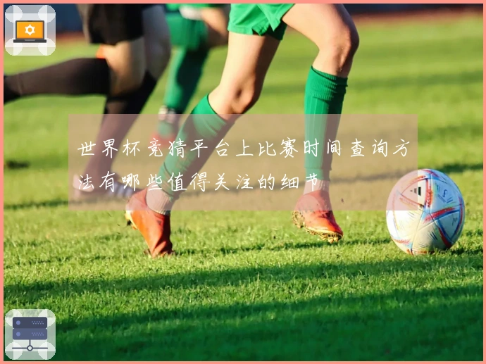 世界杯竞猜平台上比赛时间查询方法有哪些值得关注的细节