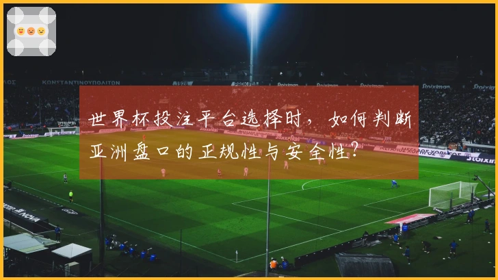 世界杯投注平台选择时，如何判断亚洲盘口的正规性与安全性？