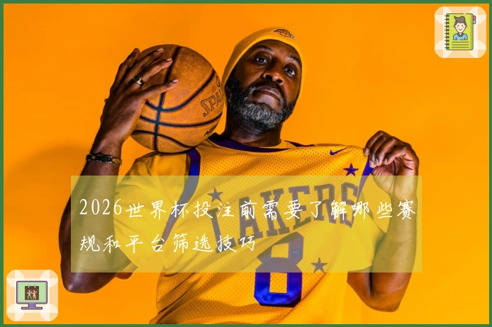 2026世界杯投注前需要了解哪些赛规和平台筛选技巧
