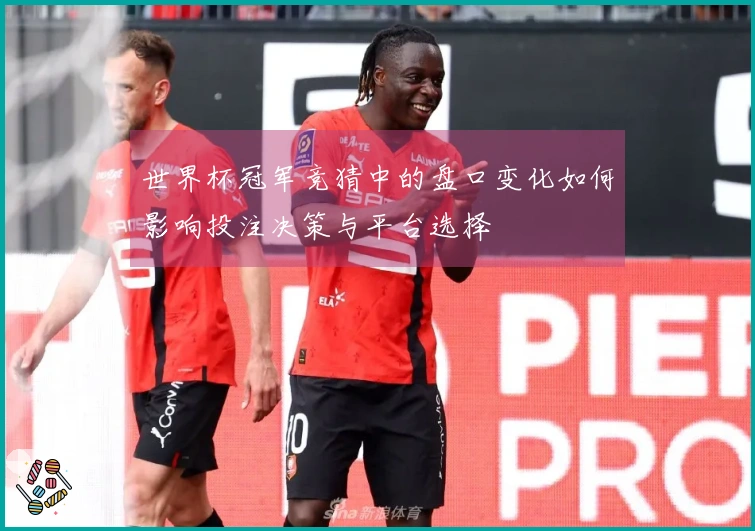 世界杯冠军竞猜中的盘口变化如何影响投注决策与平台选择