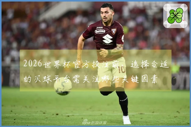 2026世界杯官方投注前，选择合适的买球平台需关注哪些关键因素