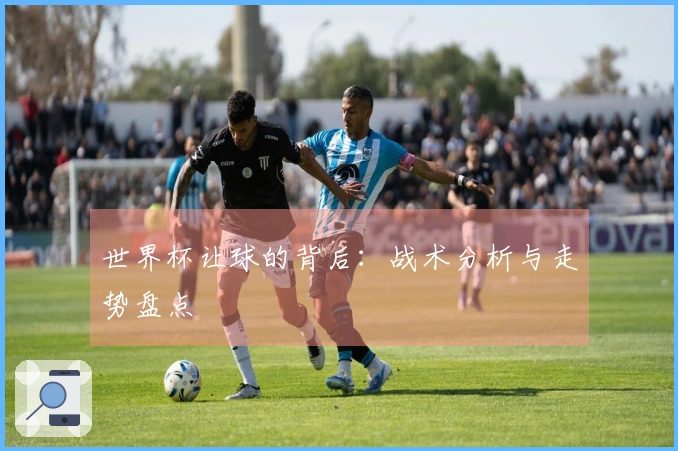 世界杯让球的背后：战术分析与走势盘点
