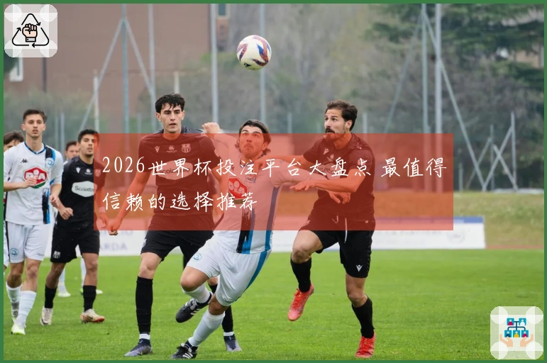 2026世界杯投注平台大盘点 最值得信赖的选择推荐