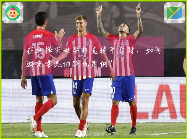 在选择买世界杯竞猜平台时，如何避免常见的踩坑案例？