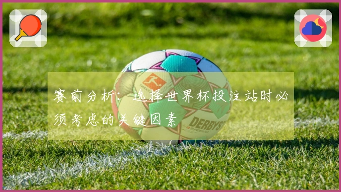 赛前分析：选择世界杯投注站时必须考虑的关键因素